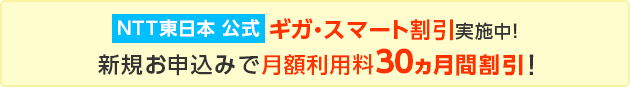 NTT東日本  ギガ・スマート割引実施中！新規お申込みで月額利用料30ヵ月間割引！