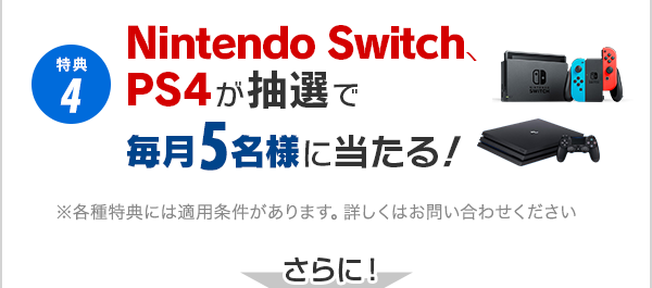 特典5 Nintendo Switch、PS4が抽選で毎月5名様に当たる！