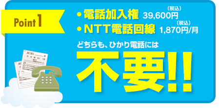 [point1]電話加入権 39,600円（税込） NTT電話回線 1,870円（税込）/月どちらもひかり電話には不要！