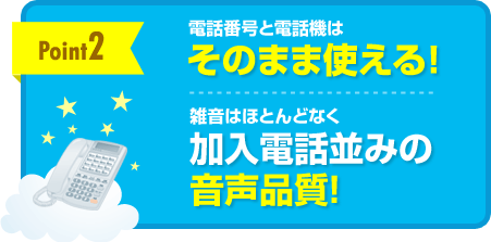 [point2]電話番号と電話機はそのまま使える！雑音はほとんどなく加入電話並みの音声品質！