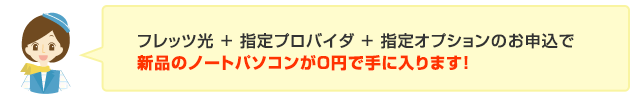 フレッツ光+指定プロバイダ+指定オプションのお申込で新品のノートパソコンが0円で手に入ります！