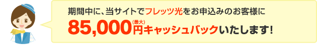 期間中に、当サイトでフレッツ光をお申込みのお客様に、最大85,000円キャッシュバックいたします。