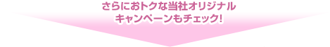 さらにおトクな当社オリジナルキャンペーンもチェック！