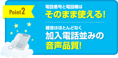 [point2]電話番号と電話機はそのまま使える！雑音はほとんどなく加入電話並みの音声品質！