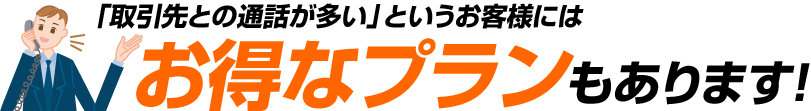 「取引先との通話が多い」というお客様にはお得なプランもあります！