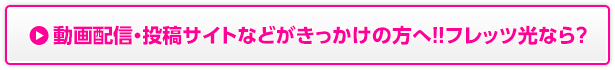 動画配信・投稿サイトなどがきっかけの方へ！！フレッツ光なら？