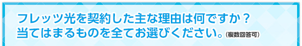 フレッツ光を契約した主な理由は何ですか？当てはまるものを全てお選びください。（複数回答可）