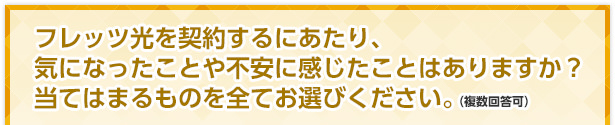 フレッツ光を契約するにあたり、気になったことや不安に感じたことはありますか？当てはまるものを全てお選びください。（複数回答可）