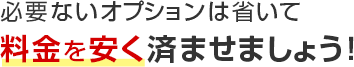 必要ないオプションは省いて料金を安く済ませましょう！