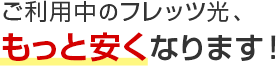 ご利用中のフレッツ光、もっと安くなります！