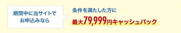 期間中に当サイトでお申込みなら条件を満たした方に最大79,999円キャッシュバック