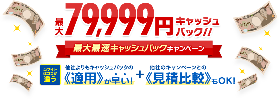 最大79,999円キャッシュバック！！最大最速キャッシュバックキャンペーン 当サイトはココが違う 他社よりもキャッシュバックの《適用》が早い！+他社のキャンペーンとの《見積比較》もOK！