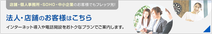 店舗・個人事務所・SOHO・中小企業のお客様でもフレッツ光！法人・店舗のお客様はこちら インターネット導入や電話開設をおトクなプランでご案内します。