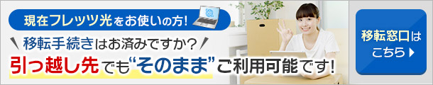 現在フレッツ光をお使いの方！移転手続きはお済みですか？引っ越し先でも“そのまま”ご利用可能です！移転窓口はこちら！