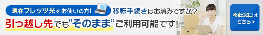 現在フレッツ光をお使いの方！移転手続きはお済みですか？引っ越し先でも“そのまま”ご利用可能です！移転窓口はこちら！