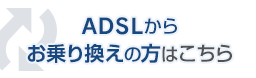 ADSLからお乗り換えの方はこちら