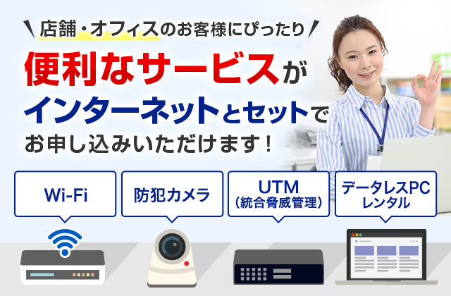 店舗・オフィスのお客様にぴったり 便利なサービスがインターネットとセットでお申し込みいただけます！Wi-Fi 防犯カメラ UTM（統合脅威管理） データレスPCレンタル