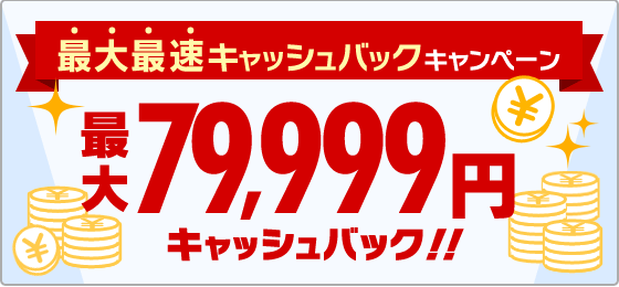 最大最速キャッシュバックキャンペーン 最大79,999円キャッシュバック！！