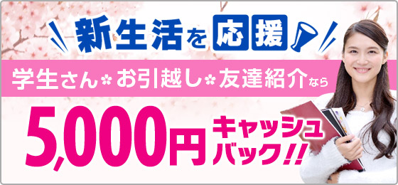 ＼新生活を応援／学生さん・お引越し・友達紹介なら5,000円キャッシュバック！！