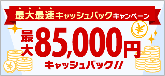 最大最速キャッシュバックキャンペーン 最大85,000円キャッシュバック!!