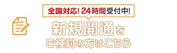 全国対応！24時間受付中！新規開通をご検討の方はこちら