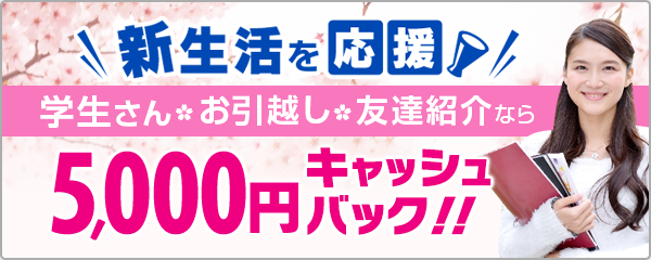 ＼新生活を応援／学生さん・お引越し・友達紹介なら5,000円キャッシュバック！！