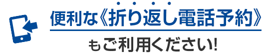 便利な《折り返し電話予約》もご利用ください！