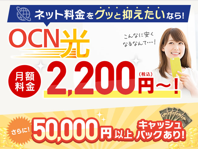 ネット料金をグッと抑えたいなら！OCN光 月額料金2,200円（税込）～ さらに！50,000円以上キャッシュバックあり！