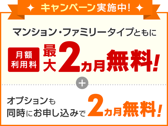 キャンペーン実施中！マンション・ファミリータイプともに月額利用料 最大2ヵ月無料！＋オプションも同時にお申し込みで2ヵ月無料！