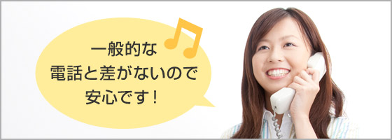 一般的な電話と差がないので安心です！