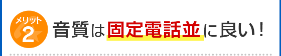 メリット2 音質は固定電話並に良い！