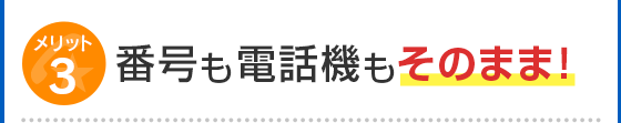 メリット3 番号も電話機もそのまま！