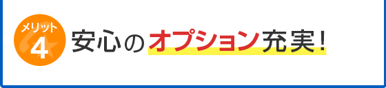 メリット4 安心のオプション充実！