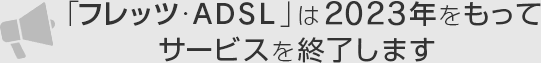 「フレッツ・ADSL」は2023年をもってサービスを終了します