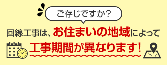 ご存じですか？回線工事は、お住まいの地域によって工事期間が異なります！