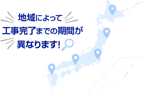 地域によって工事完了までの期間が異なります!
