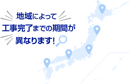 地域によって工事完了までの期間が異なります！