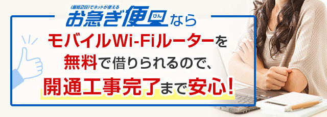 お急ぎ便ならモバイルWi-Fiルーターを無料で借りられるので、開通工事完了まで安心！