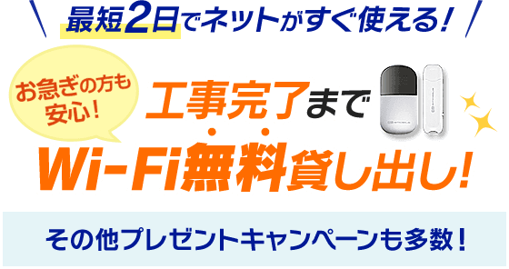 最短2日でネットがすぐ使える!お急ぎの方も安心!工事完了までWi-Fi無料貸し出し!その他プレゼントキャンペーンも多数!