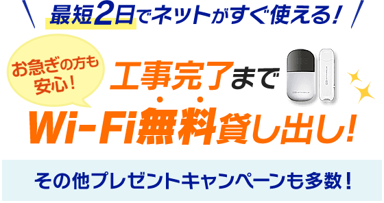 最短2日でネットがすぐ使える！お急ぎの方も安心！工事完了までWi-Fi無料貸し出し！その他プレゼントキャンペーンも多数！