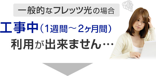 一般的なフレッツ光の場合 工事中（１週間～2ヶ月間）利用が出来ません･･･