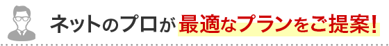 ネットのプロが最適なプランをご提案！