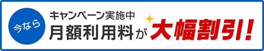 今ならキャンペーン実施中 月額利用料が大幅割引！