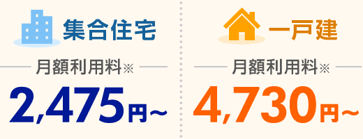 月額利用料 集合住宅 2,475円〜／一戸建 4,730円〜