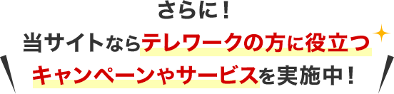 さらに！当サイトならテレワークの方に役立つキャンペーンやサービスを実施中！