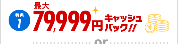 特典1 最大79,999円キャッシュバック！！or