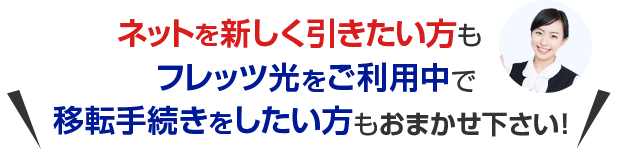 ネットを新しく引きたい方もフレッツ光をご利用中で移転手続きをしたい方もおまかせ下さい！