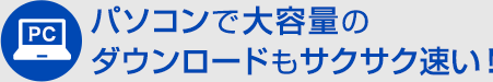 パソコンで大容量のダウンロードもサクサク速い！