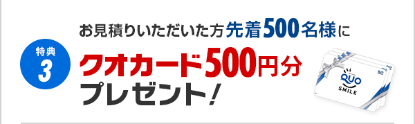 特典4 お見積りいただいた方先着500名様にクオカード500円分プレゼント！