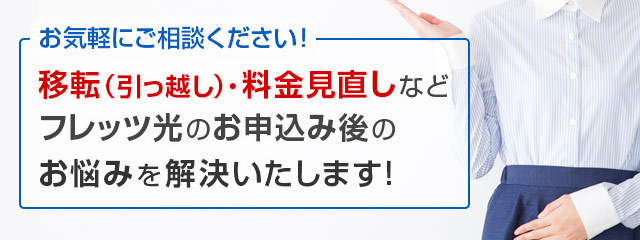 お気軽にご相談ください！移転（引っ越し）・料金見直しなどフレッツ光のお申込み後のお悩みを解決いたします！